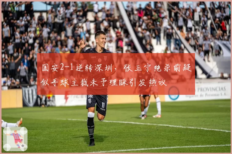 国安2-1逆转深圳，张玉宁绝杀前疑似手球主裁未予理睬引发热议