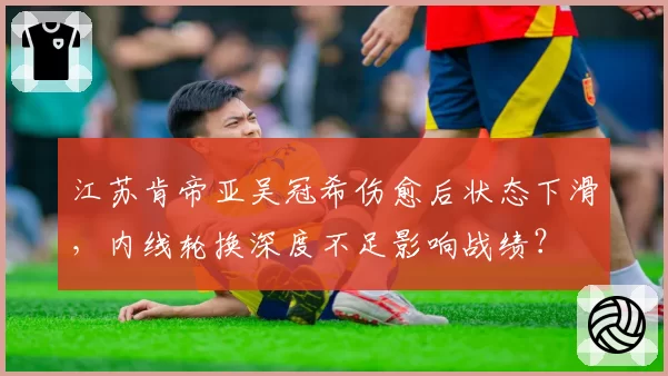 江苏肯帝亚吴冠希伤愈后状态下滑，内线轮换深度不足影响战绩？