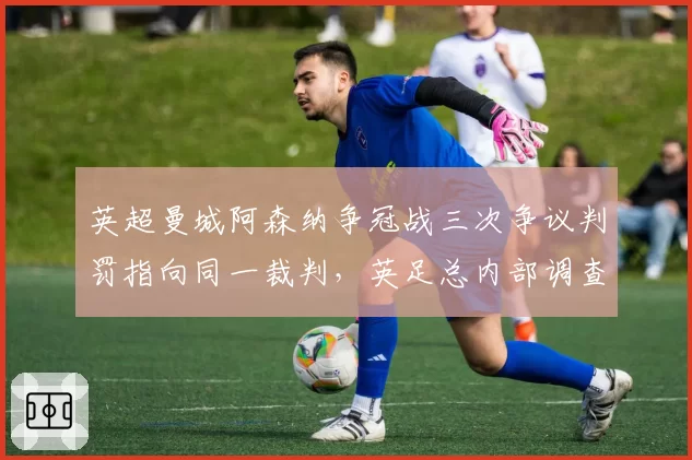 英超曼城阿森纳争冠战三次争议判罚指向同一裁判,英足总内部调查是否双标?
