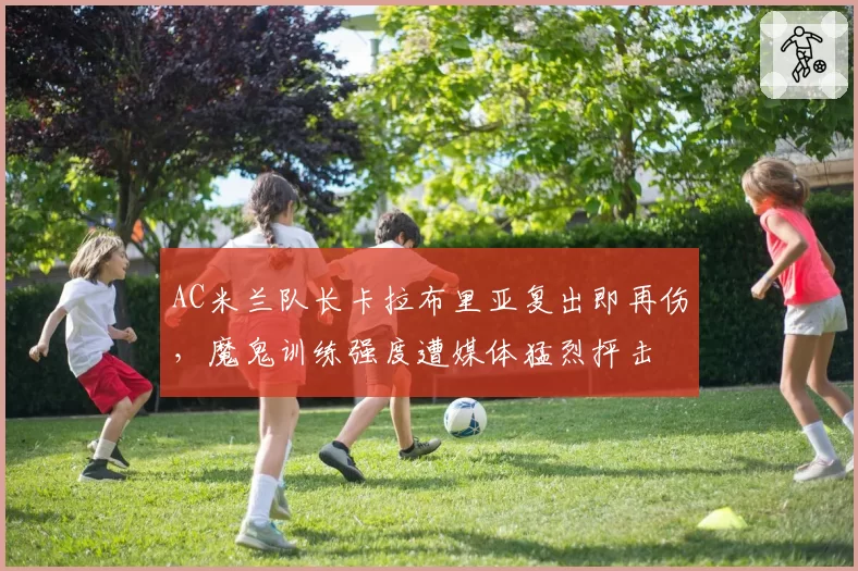 AC米兰队长卡拉布里亚复出即再伤,魔鬼训练强度遭媒体猛烈抨击