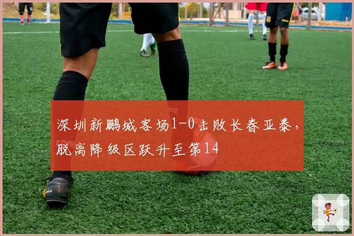 深圳新鹏城客场1-0击败长春亚泰，脱离降级区跃升至第14