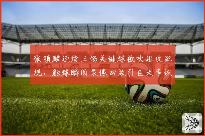 张镇麟连续三场关键球被吹进攻犯规,触球瞬间录像回放引巨大争议