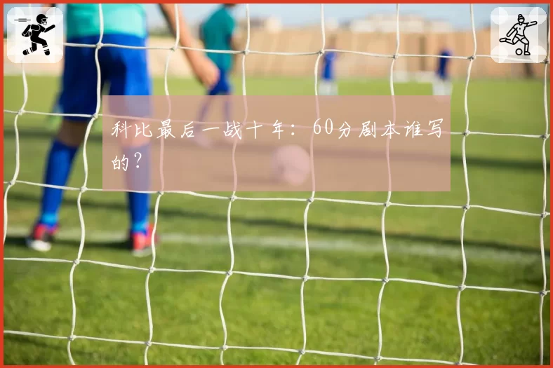 科比最后一战十年：60分剧本谁写的？