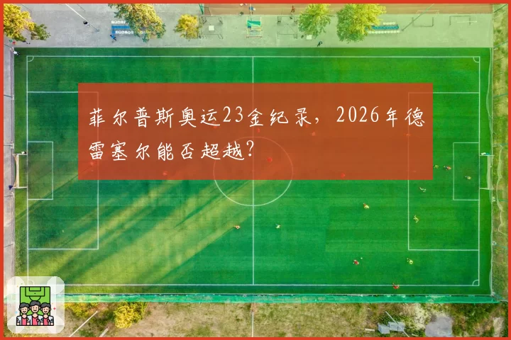 菲尔普斯奥运23金纪录，2026年德雷塞尔能否超越？