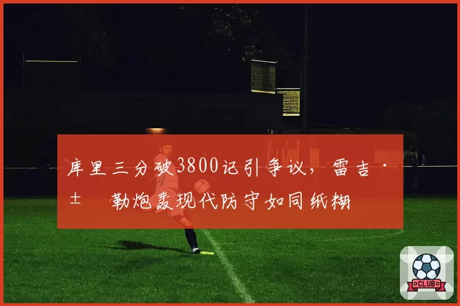 库里三分破3800记引争议,雷吉·米勒炮轰现代防守如同纸糊