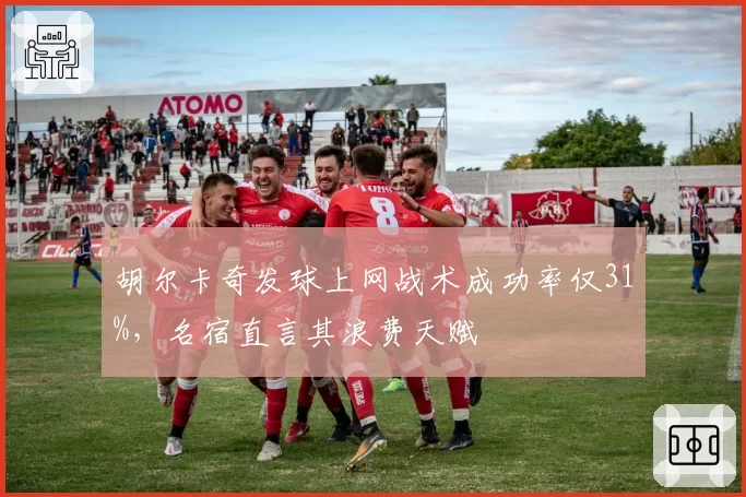 胡尔卡奇发球上网战术成功率仅31%，名宿直言其浪费天赋