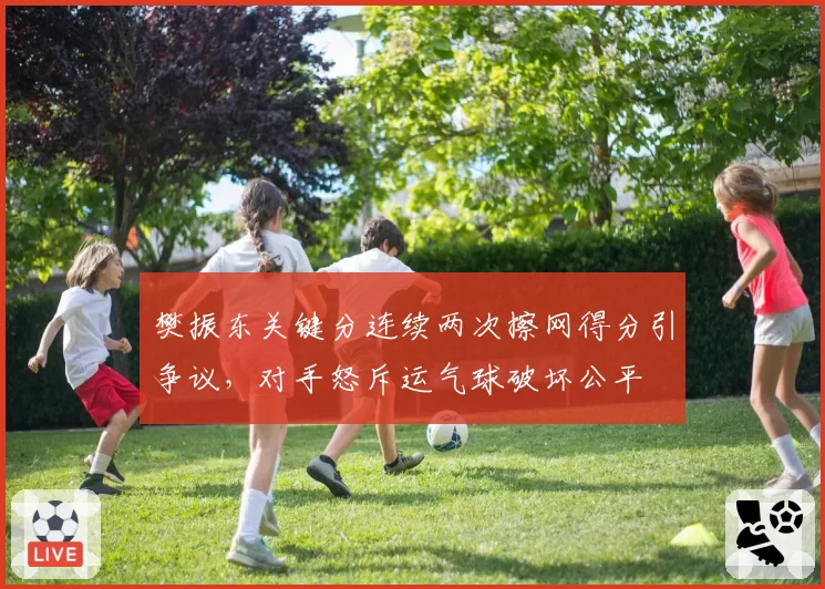 樊振东关键分连续两次擦网得分引争议，对手怒斥运气球破坏公平