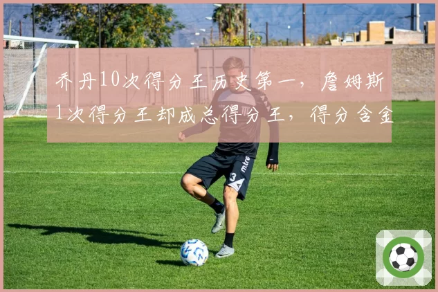 乔丹10次得分王历史第一，詹姆斯1次得分王却成总得分王，得分含金量对决