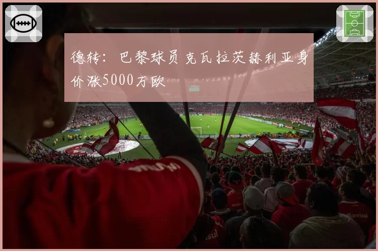 德转:巴黎球员克瓦拉茨赫利亚身价涨5000万欧