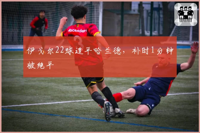 伊戈尔22球追平哈兰德，补时1分钟被绝平