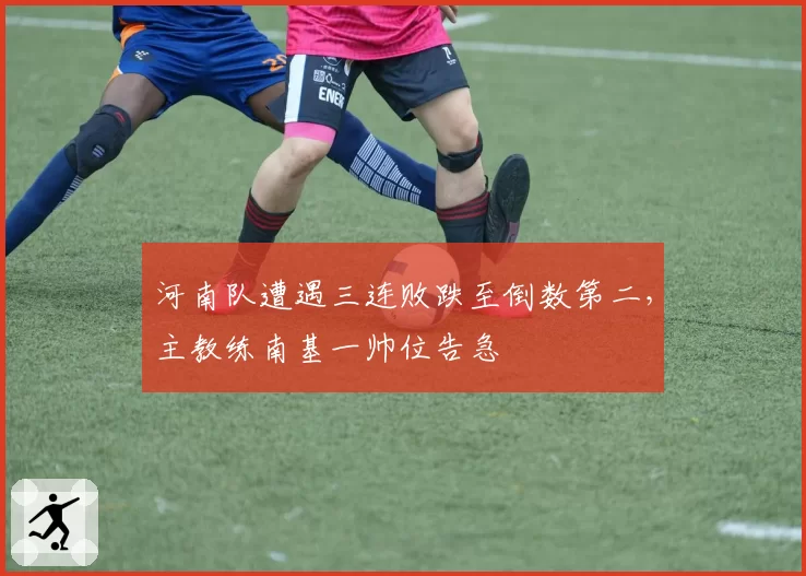 河南队遭遇三连败跌至倒数第二,主教练南基一帅位告急