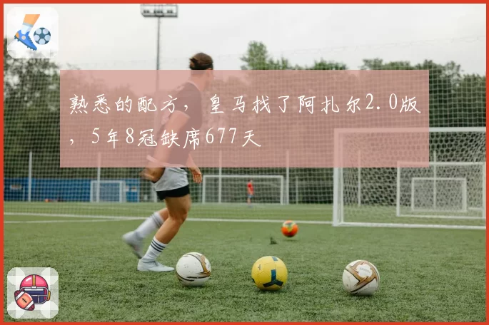 熟悉的配方，皇马找了阿扎尔2.0版，5年8冠缺席677天
