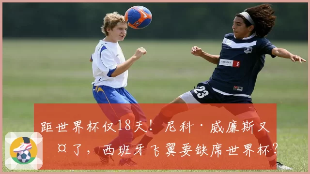 距世界杯仅18天!尼科·威廉斯又伤了,西班牙飞翼要缺席世界杯?