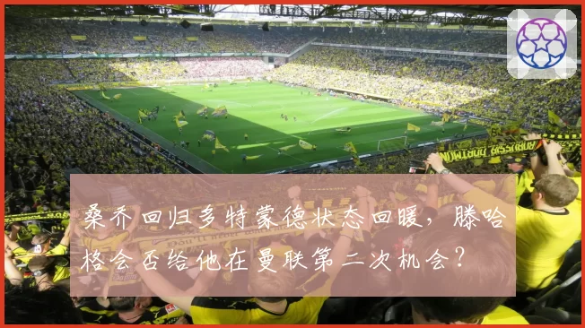 桑乔回归多特蒙德状态回暖，滕哈格会否给他在曼联第二次机会？