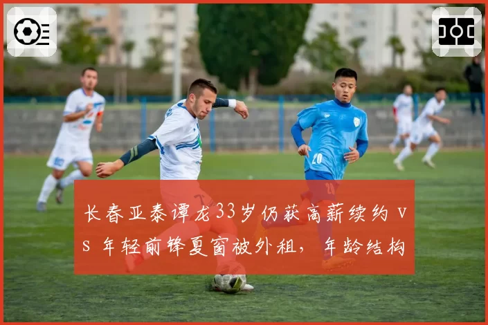 长春亚泰谭龙33岁仍获高薪续约 vs 年轻前锋夏窗被外租，年龄结构是否合理？