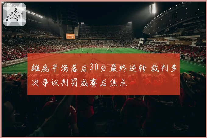 雄鹿半场落后30分最终逆转 裁判多次争议判罚成赛后焦点