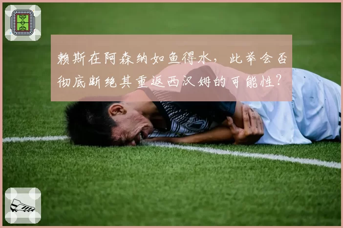 赖斯在阿森纳如鱼得水，此举会否彻底断绝其重返西汉姆的可能性？