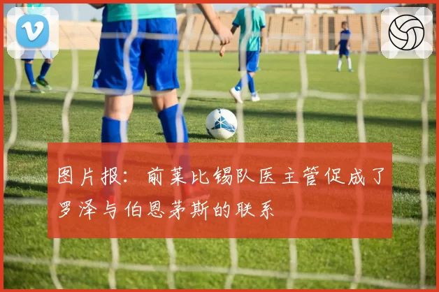 图片报：前莱比锡队医主管促成了罗泽与伯恩茅斯的联系