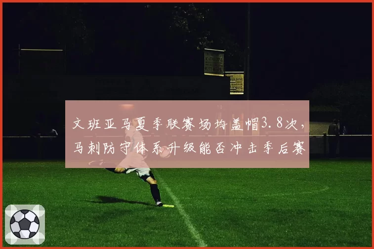 文班亚马夏季联赛场均盖帽3.8次，马刺防守体系升级能否冲击季后赛？