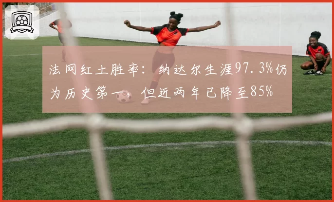 法网红土胜率：纳达尔生涯97.3%仍为历史第一，但近两年已降至85%