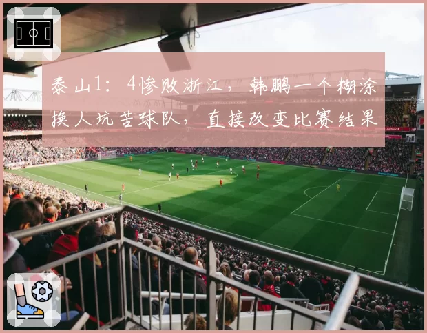 泰山1：4惨败浙江，韩鹏一个糊涂换人坑苦球队，直接改变比赛结果