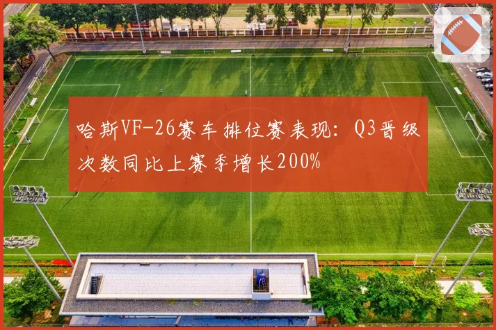 哈斯VF-26赛车排位赛表现：Q3晋级次数同比上赛季增长200%