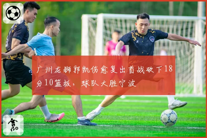 广州龙狮郭凯伤愈复出首战砍下18分10篮板，球队大胜宁波