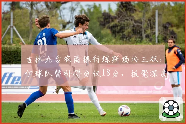 吉林九台农商银行琼斯场均三双，但球队替补得分仅18分，板凳深度不足