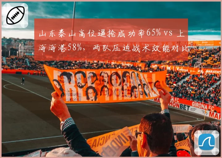山东泰山高位逼抢成功率65% vs 上海海港58%，两队压迫战术效能对比