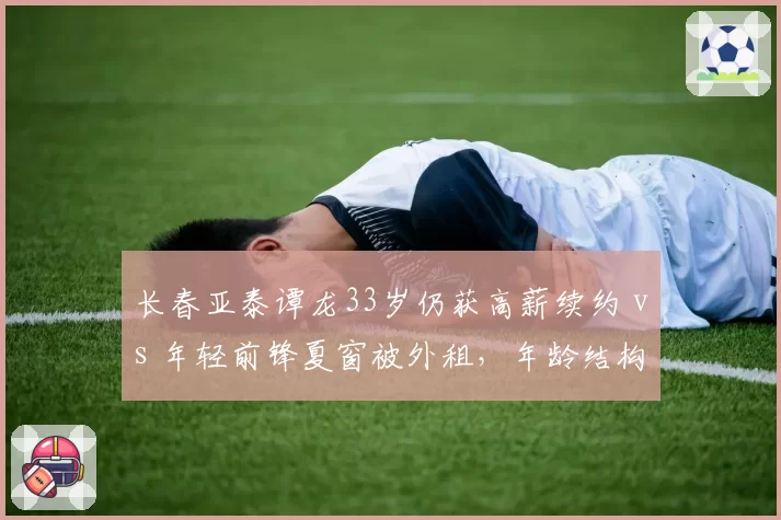 长春亚泰谭龙33岁仍获高薪续约 vs 年轻前锋夏窗被外租，年龄结构是否合理？