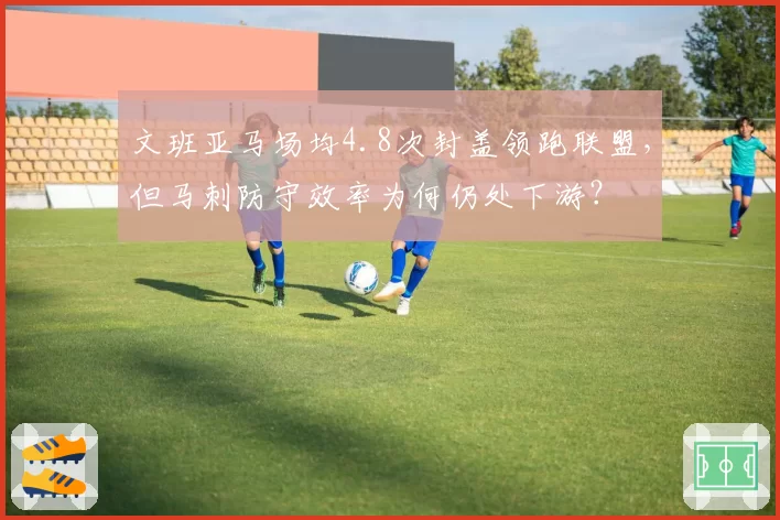 文班亚马场均4.8次封盖领跑联盟，但马刺防守效率为何仍处下游？
