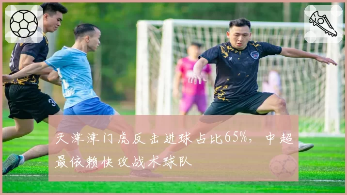 天津津门虎反击进球占比65%，中超最依赖快攻战术球队
