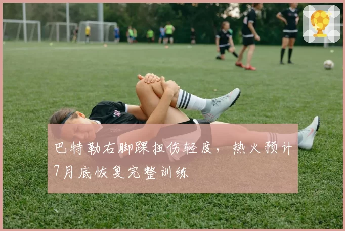 巴特勒右脚踝扭伤轻度，热火预计7月底恢复完整训练