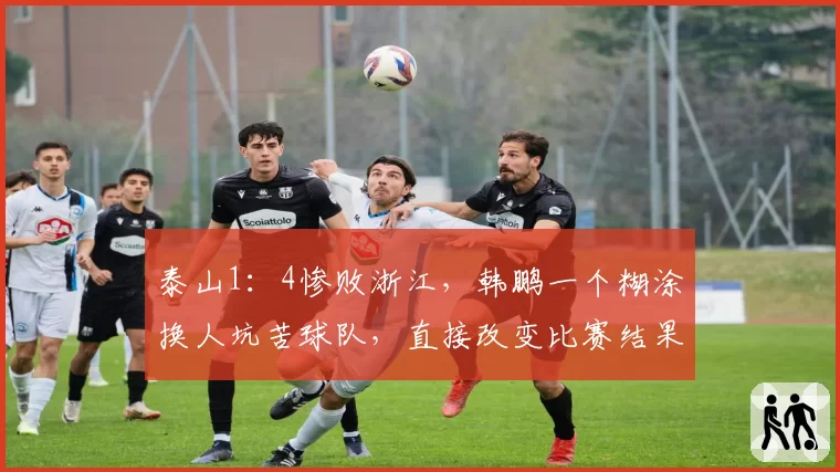 泰山1：4惨败浙江，韩鹏一个糊涂换人坑苦球队，直接改变比赛结果