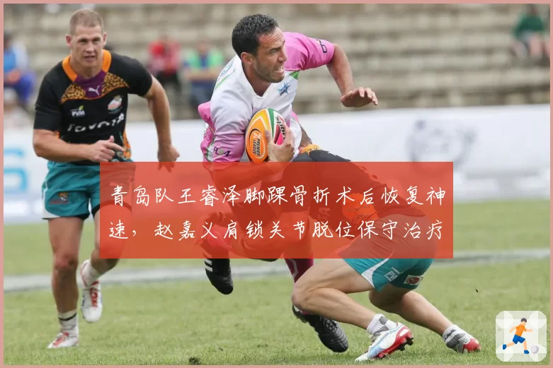 青岛队王睿泽脚踝骨折术后恢复神速，赵嘉义肩锁关节脱位保守治疗，外线核心复出效率比拼