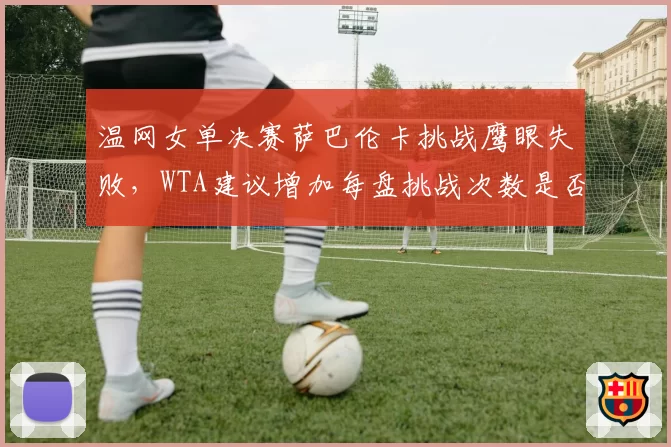 温网女单决赛萨巴伦卡挑战鹰眼失败，WTA建议增加每盘挑战次数是否可行？
