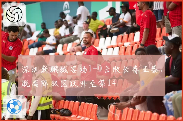 深圳新鹏城客场1-0击败长春亚泰，脱离降级区跃升至第14
