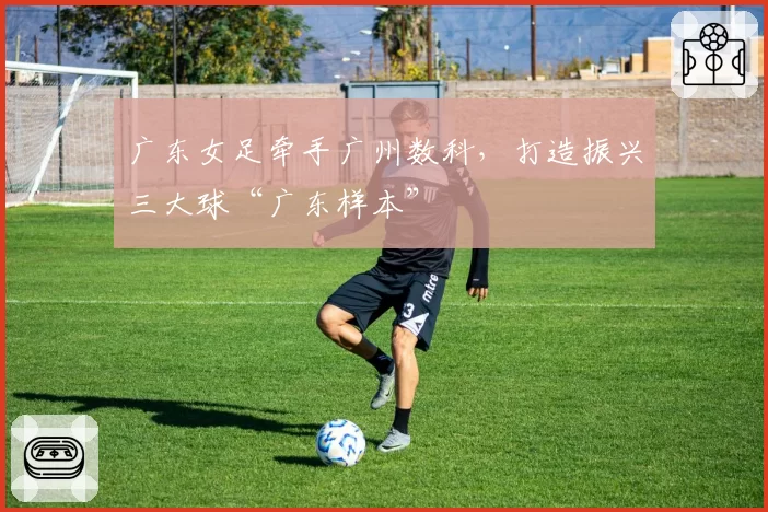 广东女足牵手广州数科，打造振兴三大球“广东样本”