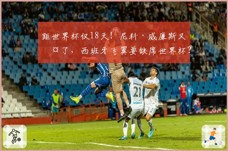 距世界杯仅18天!尼科·威廉斯又伤了,西班牙飞翼要缺席世界杯?