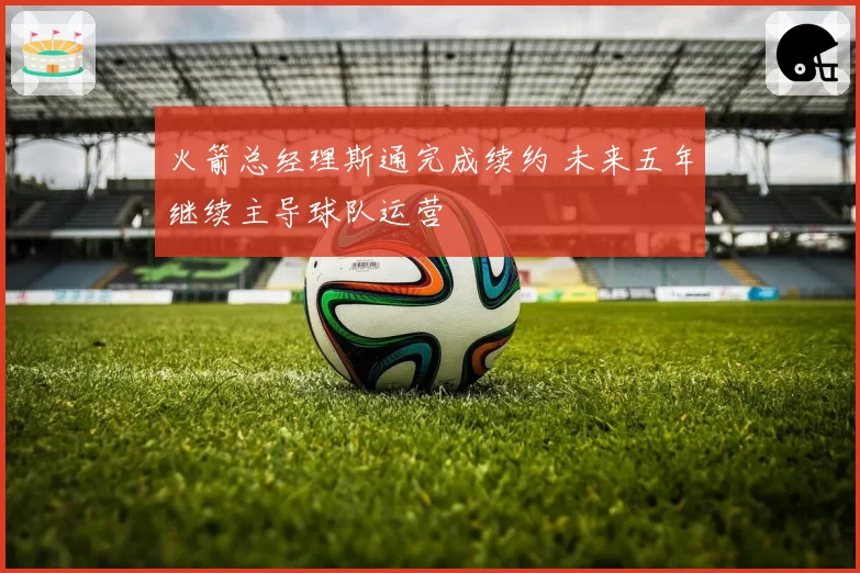 火箭总经理斯通完成续约 未来五年继续主导球队运营