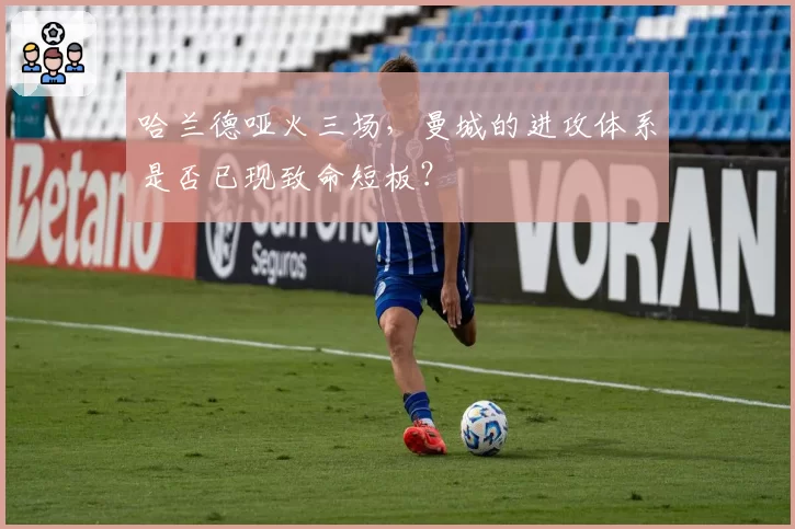 哈兰德哑火三场,曼城的进攻体系是否已现致命短板?