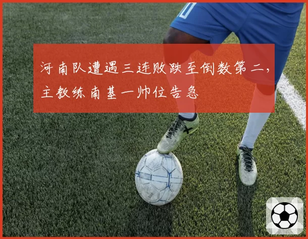 河南队遭遇三连败跌至倒数第二,主教练南基一帅位告急