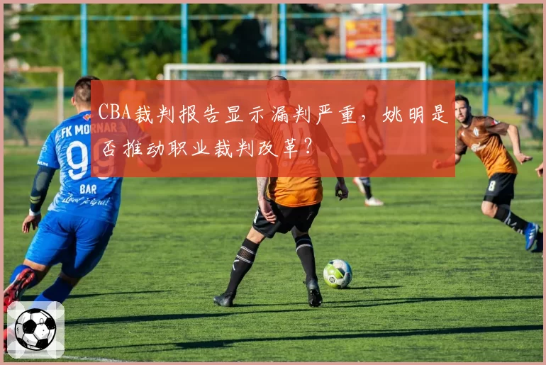 CBA裁判报告显示漏判严重，姚明是否推动职业裁判改革？