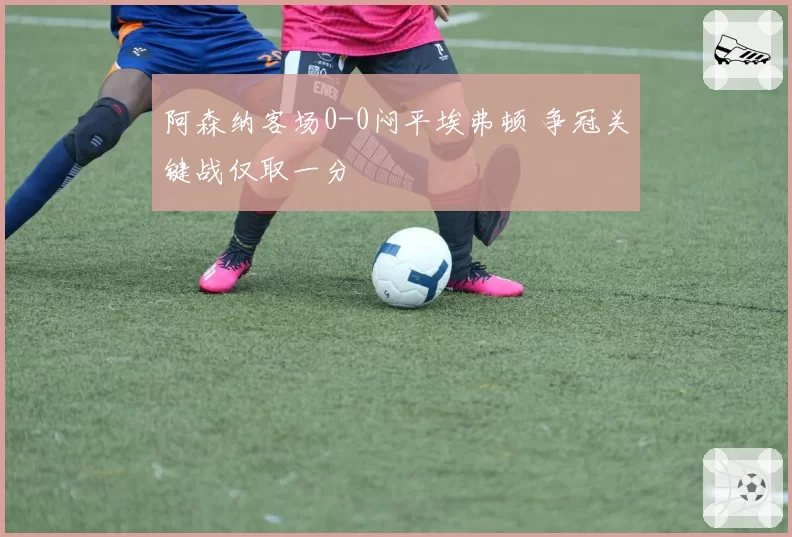 阿森纳客场0-0闷平埃弗顿 争冠关键战仅取一分