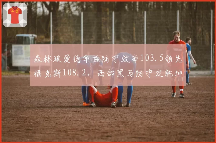 森林狼爱德华兹防守效率103.5领先福克斯108.2,西部黑马防守定乾坤