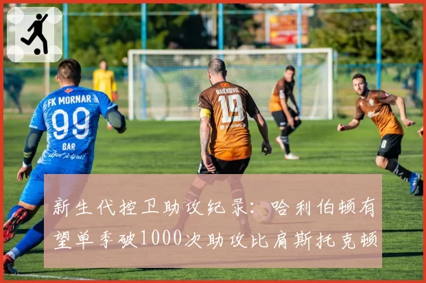 新生代控卫助攻纪录:哈利伯顿有望单季破1000次助攻比肩斯托克顿