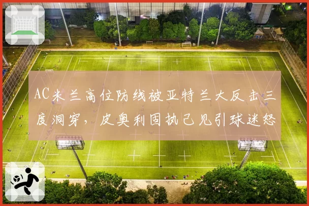 AC米兰高位防线被亚特兰大反击三度洞穿，皮奥利固执己见引球迷怒批