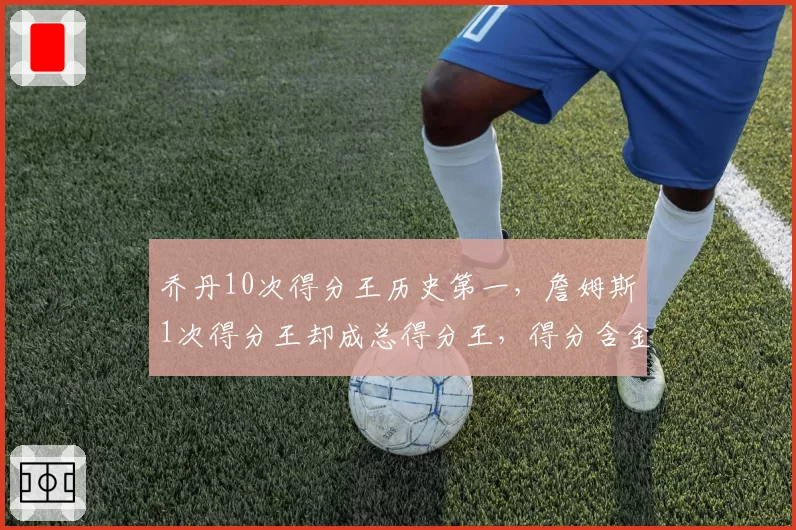 乔丹10次得分王历史第一，詹姆斯1次得分王却成总得分王，得分含金量对决