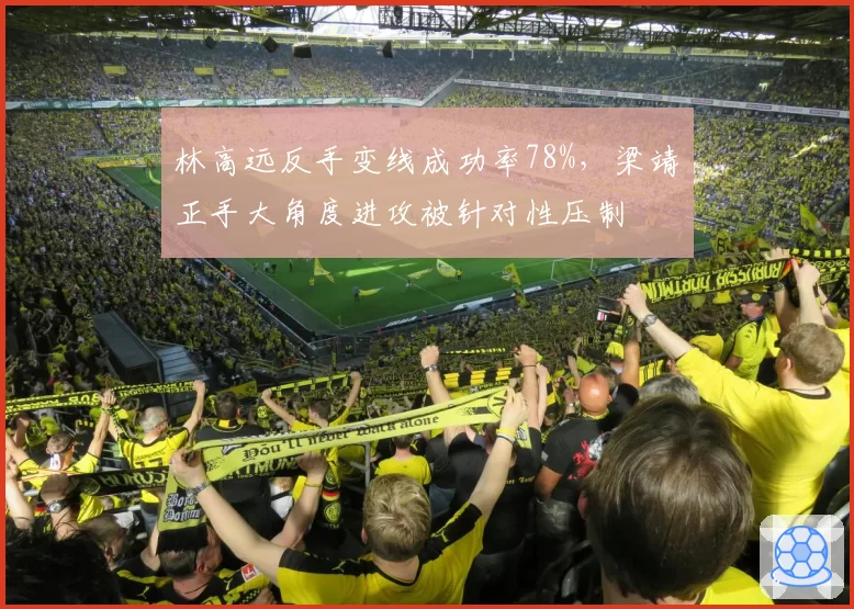 林高远反手变线成功率78%，梁靖崑正手大角度进攻被针对性压制