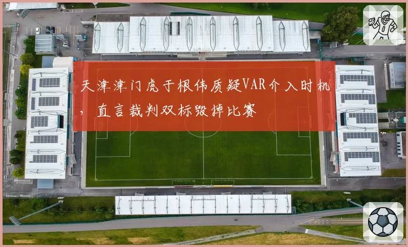 天津津门虎于根伟质疑VAR介入时机，直言裁判双标毁掉比赛